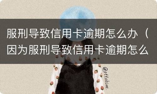 服刑导致信用卡逾期怎么办（因为服刑导致信用卡逾期怎么办）