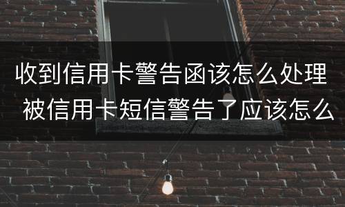 收到信用卡警告函该怎么处理 被信用卡短信警告了应该怎么办