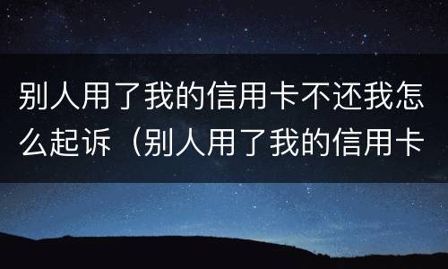 别人用了我的信用卡不还我怎么起诉（别人用了我的信用卡不还我怎么起诉他们）