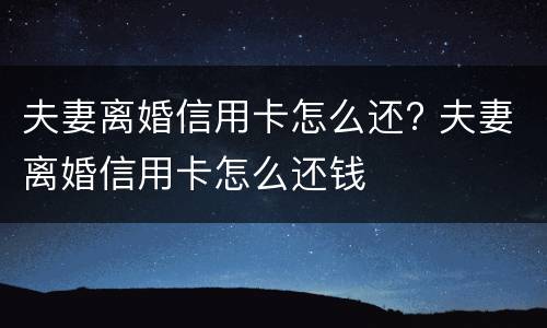 夫妻离婚信用卡怎么还? 夫妻离婚信用卡怎么还钱