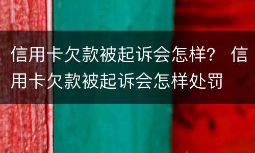 信用卡欠款被起诉会怎样？ 信用卡欠款被起诉会怎样处罚