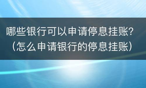 哪些银行可以申请停息挂账？（怎么申请银行的停息挂账）