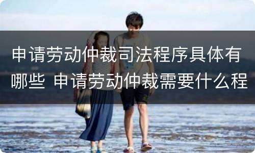 申请劳动仲裁司法程序具体有哪些 申请劳动仲裁需要什么程序