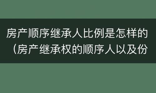 房产顺序继承人比例是怎样的（房产继承权的顺序人以及份额）