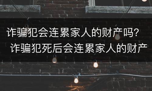 诈骗犯会连累家人的财产吗？ 诈骗犯死后会连累家人的财产吗