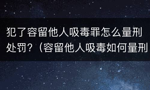 犯了容留他人吸毒罪怎么量刑处罚?（容留他人吸毒如何量刑）