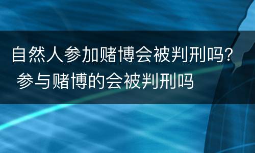 自然人参加赌博会被判刑吗？ 参与赌博的会被判刑吗