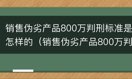 销售伪劣产品800万判刑标准是怎样的（销售伪劣产品800万判刑标准是怎样的呢）