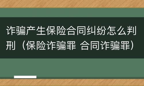 诈骗产生保险合同纠纷怎么判刑（保险诈骗罪 合同诈骗罪）