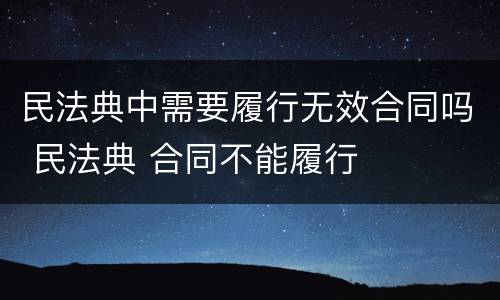 民法典中需要履行无效合同吗 民法典 合同不能履行