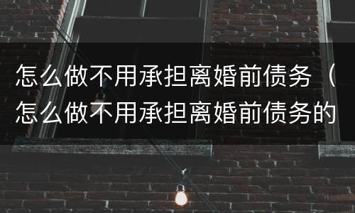 怎么做不用承担离婚前债务（怎么做不用承担离婚前债务的工作）