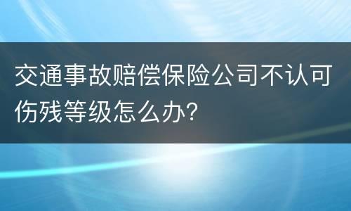 交通事故赔偿保险公司不认可伤残等级怎么办？
