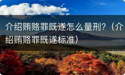 介绍贿赂罪既遂怎么量刑?（介绍贿赂罪既遂标准）