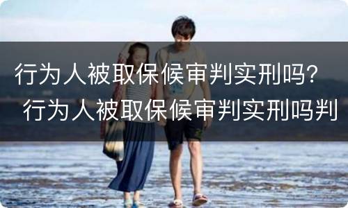行为人被取保候审判实刑吗？ 行为人被取保候审判实刑吗判多久