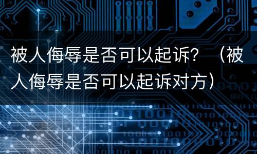 被人侮辱是否可以起诉？（被人侮辱是否可以起诉对方）