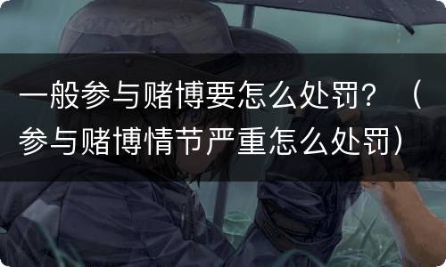 一般参与赌博要怎么处罚？（参与赌博情节严重怎么处罚）