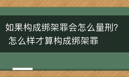 如果构成绑架罪会怎么量刑？ 怎么样才算构成绑架罪