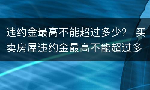 违约金最高不能超过多少？ 买卖房屋违约金最高不能超过多少