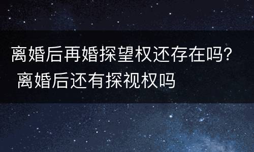 离婚后再婚探望权还存在吗？ 离婚后还有探视权吗