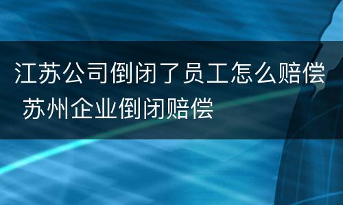 江苏公司倒闭了员工怎么赔偿 苏州企业倒闭赔偿