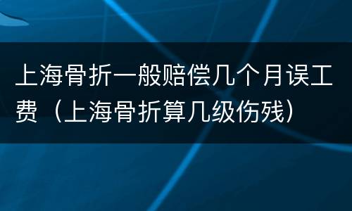 上海骨折一般赔偿几个月误工费（上海骨折算几级伤残）