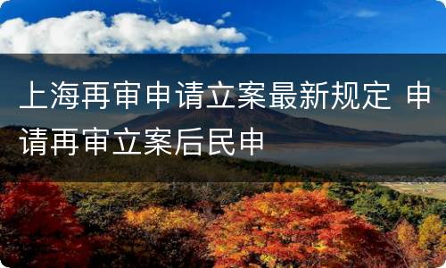 上海再审申请立案最新规定 申请再审立案后民申