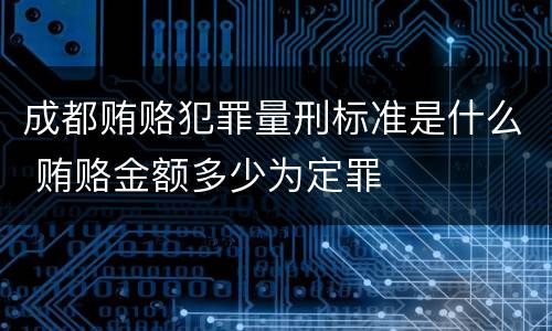 成都贿赂犯罪量刑标准是什么 贿赂金额多少为定罪