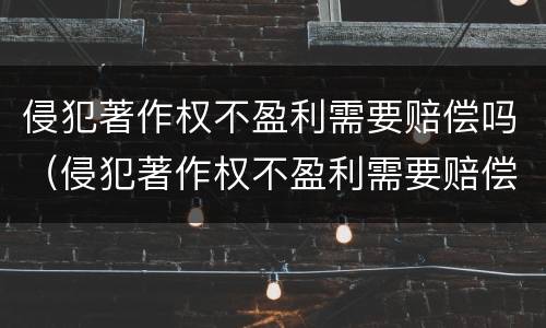 侵犯著作权不盈利需要赔偿吗（侵犯著作权不盈利需要赔偿吗法律）