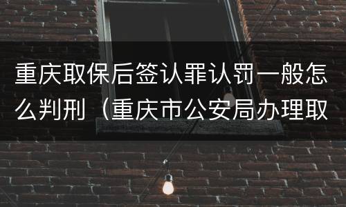重庆取保后签认罪认罚一般怎么判刑（重庆市公安局办理取保候审案件暂行规定）