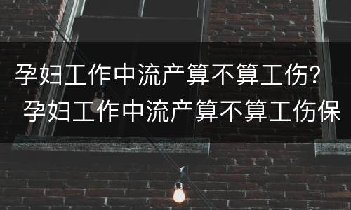 孕妇工作中流产算不算工伤？ 孕妇工作中流产算不算工伤保险