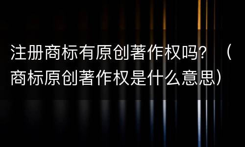 注册商标有原创著作权吗？（商标原创著作权是什么意思）