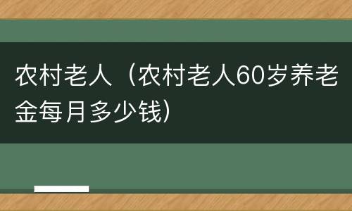 农村老人（农村老人60岁养老金每月多少钱）