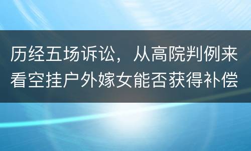 历经五场诉讼，从高院判例来看空挂户外嫁女能否获得补偿