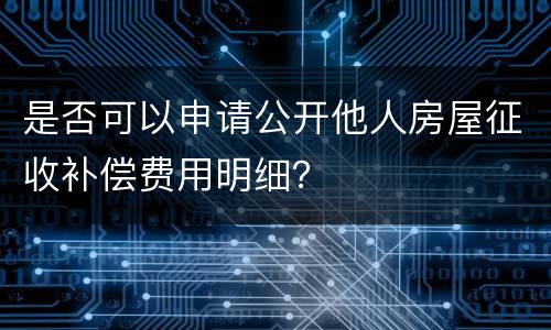 是否可以申请公开他人房屋征收补偿费用明细？