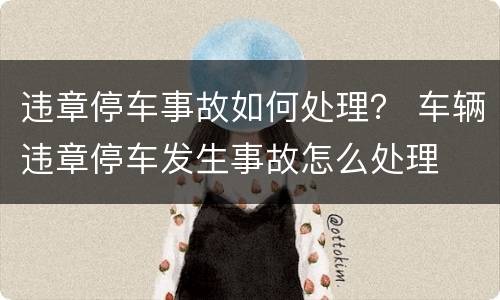 违章停车事故如何处理？ 车辆违章停车发生事故怎么处理