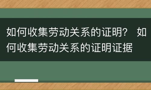 如何收集劳动关系的证明？ 如何收集劳动关系的证明证据