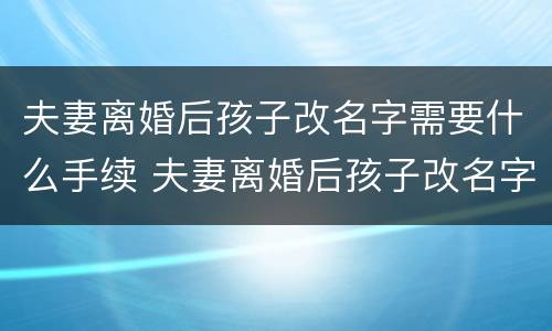 夫妻离婚后孩子改名字需要什么手续 夫妻离婚后孩子改名字需要什么手续吗