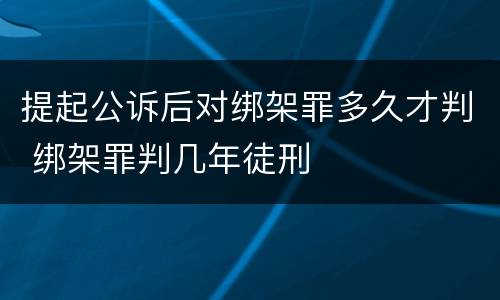 提起公诉后对绑架罪多久才判 绑架罪判几年徒刑