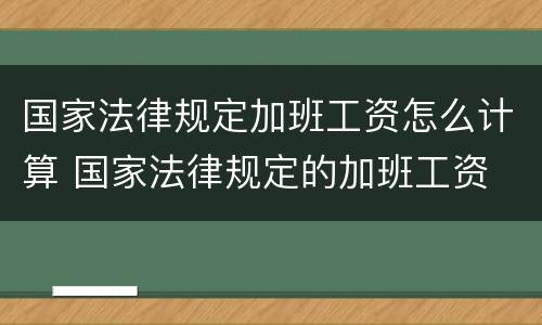 国家法律规定加班工资怎么计算 国家法律规定的加班工资