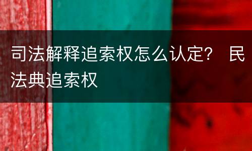 司法解释追索权怎么认定？ 民法典追索权