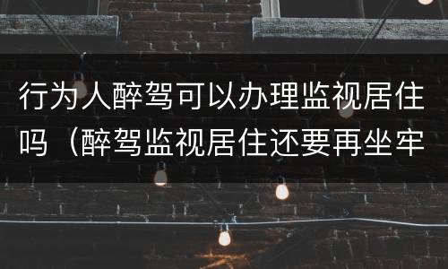 行为人醉驾可以办理监视居住吗（醉驾监视居住还要再坐牢?）