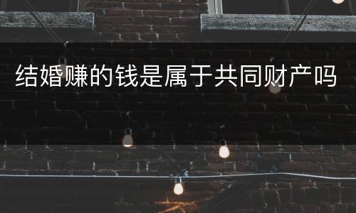结婚赚的钱是属于共同财产吗