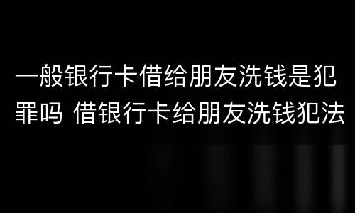 一般银行卡借给朋友洗钱是犯罪吗 借银行卡给朋友洗钱犯法吗