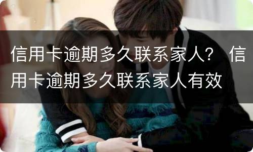 信用卡逾期多久联系家人？ 信用卡逾期多久联系家人有效