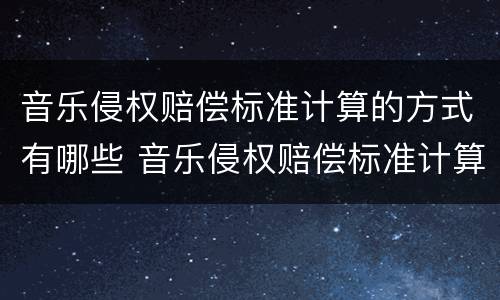音乐侵权赔偿标准计算的方式有哪些 音乐侵权赔偿标准计算的方式有哪些类型