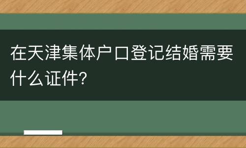 在天津集体户口登记结婚需要什么证件？