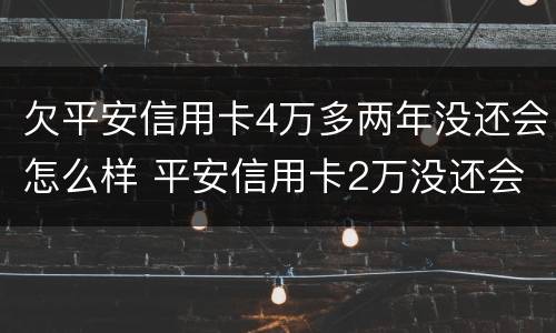 欠平安信用卡4万多两年没还会怎么样 平安信用卡2万没还会怎么样