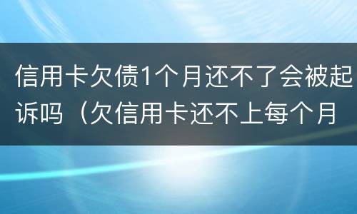 信用卡欠债1个月还不了会被起诉吗（欠信用卡还不上每个月还一点会被起诉吗）