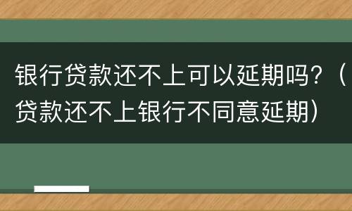 银行贷款还不上可以延期吗?（贷款还不上银行不同意延期）