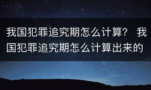 我国犯罪追究期怎么计算？ 我国犯罪追究期怎么计算出来的